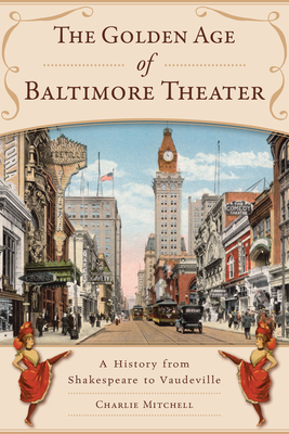 The Golden Age of Baltimore Theater: A History from Shakespeare to Vaudeville - Mitchell, Charlie