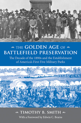 The Golden Age of Battlefield Preservation: The Decade of the 1890s and the Establishment of America's First Five Military Parks - Smith, Timothy B