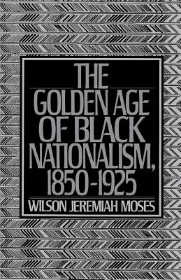 The Golden Age of Black Nationalism, 1850-1925 - Moses, Wilson Jeremiah