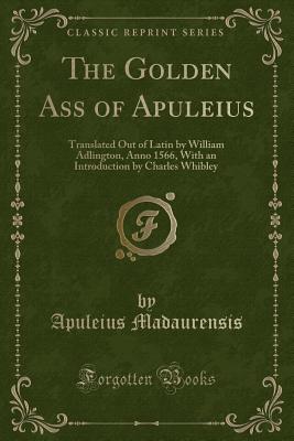 The Golden Ass of Apuleius: Translated Out of Latin by William Adlington, Anno 1566, with an Introduction by Charles Whibley (Classic Reprint) - Madaurensis, Apuleius