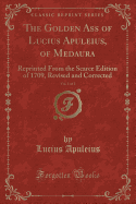 The Golden Ass of Lucius Apuleius, of Medaura, Vol. 1 of 2: Reprinted from the Scarce Edition of 1709, Revised and Corrected (Classic Reprint)