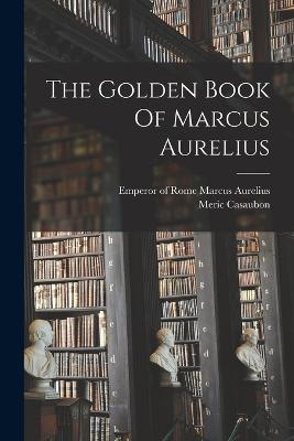 The Golden Book Of Marcus Aurelius - Marcus Aurelius, Emperor Of Rome 121 (Creator), and Casaubon, Meric