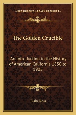 The Golden Crucible: An Introduction to the History of American California 1850 to 1905 - Ross, Blake