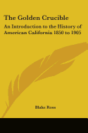 The Golden Crucible: An Introduction to the History of American California 1850 to 1905