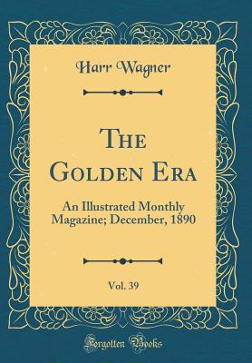 The Golden Era, Vol. 39: An Illustrated Monthly Magazine; December, 1890 (Classic Reprint) - Wagner, Harr