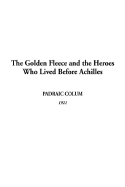 The Golden Fleece and the Heroes Who Lived Before Achilles - Colum, Padraic