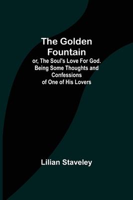 The Golden Fountain; or, The Soul's Love for God. Being some Thoughts and Confessions of One of His Lovers - Staveley, Lilian