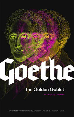 The Golden Goblet: Selected Poems of Goethe - Von Goethe, Johann Wolfgang, and Ozsvth, Zsuzsanna (Translated by), and Turner, Frederick (Translated by)