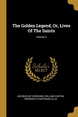 The Golden Legend, Or, Lives Of The Saints; Volume 5 - Voragine), Jacobus (De, and Caxton, William, and Frederick Startridge Ellis (Creator)