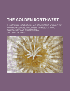 The Golden Northwest; A Historical, Statistical and Descriptive Account of Northern Illinois, Wisconsin, Minnesota, Iowa, Dakota, Montana and Manitoba