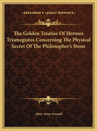 The Golden Treatise Of Hermes Trismegistus Concerning The Physical Secret Of The Philosopher's Stone