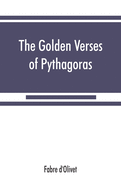 The Golden verses of Pythagoras: Explained and Translated into French and Preceded by a Discourse upon the Essence and from of Poetry among the Principal People of the Earth