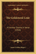 The Goldenrod Lode the Goldenrod Lode: A Frontier Drama in Verse (1920) a Frontier Drama in Verse (1920)