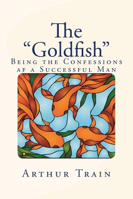 The Goldfish: Being the Confessions AF a Successful Man - Train, Arthur (Editor)