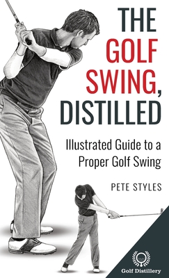 The Golf Swing, Distilled: Illustrated Guide to a Proper Golf Swing - Styles, Pete