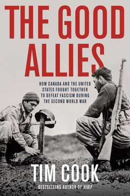 The Good Allies: How Canada and the United States Fought Together to Defeat Fascism During the Second World War - Cook, Tim