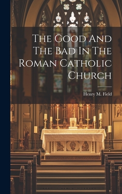 The Good And The Bad In The Roman Catholic Church - Field, Henry M (Henry Martyn) 1822- (Creator)