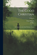 The Good Christian: Or, Sermons on the Chief Christian Virtues; Volume 8