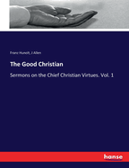 The Good Christian: Sermons on the Chief Christian Virtues. Vol. 1