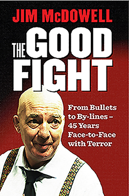 The Good Fight: From Bullets to By-lines: 45 Years Face-to-Face with Terror - McDowell, Jim