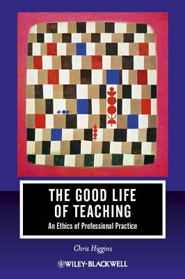 The Good Life of Teaching: An Ethics of Professional Practice - Higgins, Chris