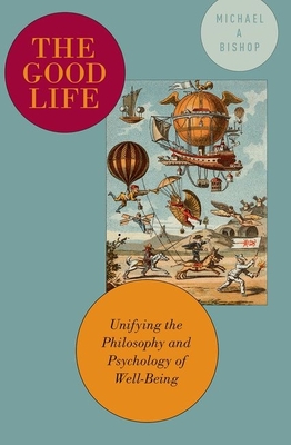 The Good Life: Unifying the Philosophy and Psychology of Well-Being - Bishop, Michael A