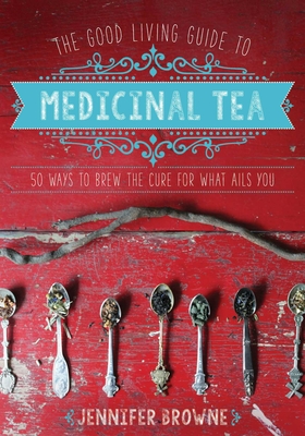 The Good Living Guide to Medicinal Tea: 50 Ways to Brew the Cure for What Ails You - Browne, Jennifer