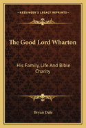 The Good Lord Wharton: His Family, Life And Bible Charity