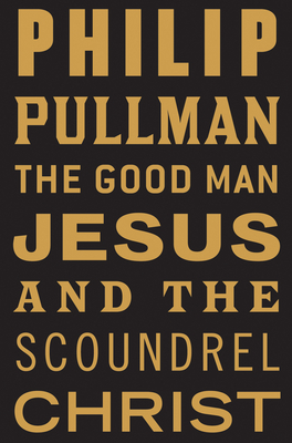 The Good Man Jesus and the Scoundrel Christ - Pullman, Philip