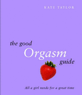 The Good Orgasm Guide: All a Girl Needs to Have a Great Time - Taylor, Kate