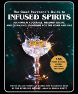 The Good Reverend's Guide to Infused Spirits: Alchemical Cocktails, Healing Elixirs, and Cleansing Solutions for the Home and Bar