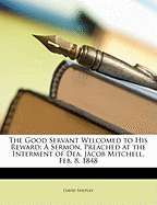 The Good Servant Welcomed to His Reward: A Sermon, Preached at the Interment of Dea. Jacob Mitchell; February 8, 1848 (Classic Reprint)