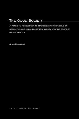 The Good Society: A Personal Account of Its Struggle with the World of Social Planning and a Dialectical Inquiry Into the Roots of Radical Practice - Friedmann, John