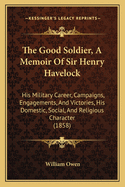 The Good Soldier, a Memoir of Sir Henry Havelock: His Military Career, Campaigns, Engagements, and Victories, His Domestic, Social, and Religious Character (1858)