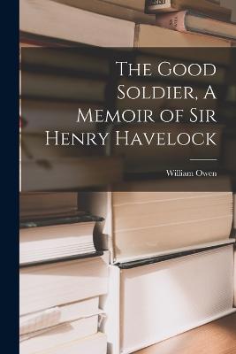 The Good Soldier, A Memoir of Sir Henry Havelock - Owen, William