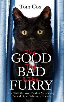 The Good, The Bad and The Furry: Life with the World's Most Melancholy Cat and Other Whiskery Friends - Cox, Tom