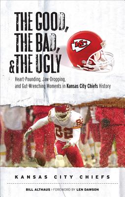The Good, the Bad, & the Ugly: Kansas City Chiefs: Heart-Pounding, Jaw-Dropping, and Gut-Wrenching Moments from Kansas City Chiefs History - Althaus, Bill, and Dawson, Len (Foreword by)