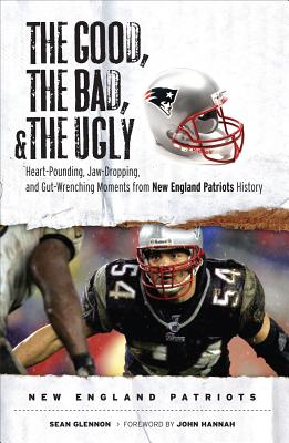 The Good, the Bad, & the Ugly: New England Patriots: Heart-Pounding, Jaw-Dropping, and Gut-Wrenching Moments from New England Patriots History - Glennon, Sean, and Hannah, John Hog (Foreword by)