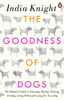 The Goodness of Dogs: The Human's Guide to Choosing, Buying, Training, Feeding, Living With and Caring For Your Dog - Knight, India