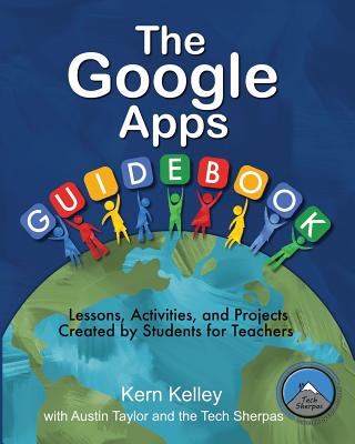 The Google Apps Guidebook: Lessons, Activities and Projects Created by Students for Teachers - Kelley, Kern, and Tech Sherpas