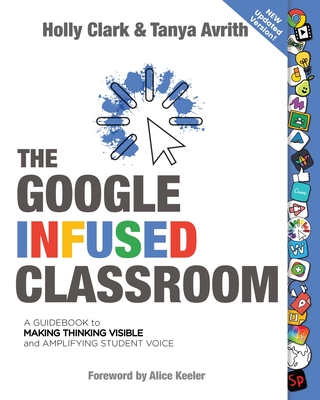 The Google Infused Classroom: A Guidebook to Making Thinking Visible and Amplifying Student Voice - Clark, Holly, and Avrith, Tanya