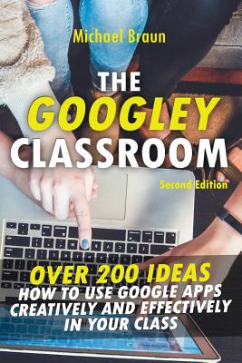 The Googley Classroom: Over 200 Ideas How to Use Google Apps Creatively and Effectively in Your Class - Braun, Michael