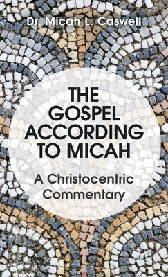 The Gospel According to Micah: A Christocentric Commentary - Caswell, Micah L, Dr.