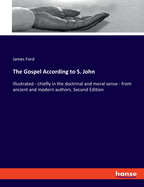 The Gospel According to S. John: Illustrated - chiefly in the doctrinal and moral sense - from ancient and modern authors. Second Edition