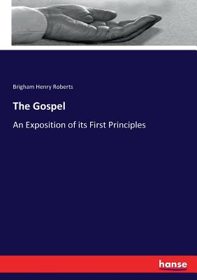The Gospel: An Exposition of its First Principles - Roberts, Brigham Henry