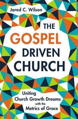 The Gospel-Driven Church: Uniting Church Growth Dreams with the Metrics of Grace - Wilson, Jared C.