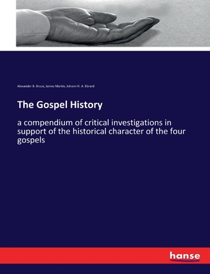 The Gospel History: a compendium of critical investigations in support of the historical character of the four gospels - Martin, James, and Ebrard, Johann H a, and Bruce, Alexander B