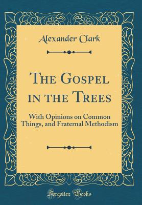 The Gospel in the Trees: With Opinions on Common Things, and Fraternal Methodism (Classic Reprint) - Clark, Alexander