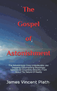 The Gospel of Astonishment: The Astonishingly Crazy Unbelievable Jaw Dropping Gobsmacking Shockingly Spectacular Exquisitely Beautiful Truth about the Nature of Reality