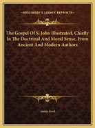 The Gospel of S. John Illustrated, Chiefly in the Doctrinal and Moral Sense, from Ancient and Modern Authors